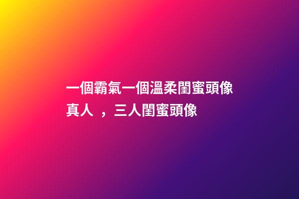 一個霸氣一個溫柔閨蜜頭像真人，三人閨蜜頭像-第1張-觀點-玄機派